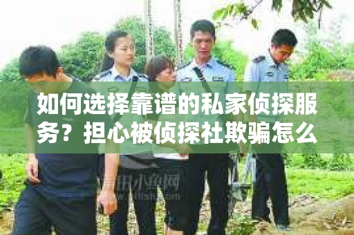 如何选择靠谱的私家侦探服务?担心被侦探社欺骗怎么办? 如何选择靠谱的私家侦探服务?担心被侦探社欺骗怎么办?