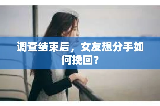 调查结束后，女友想分手如何挽回？