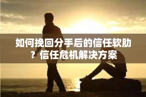 如何挽回分手后的信任软肋？信任危机解决方案