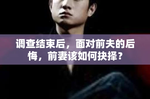 调查结束后，面对前夫的后悔，前妻该如何抉择？