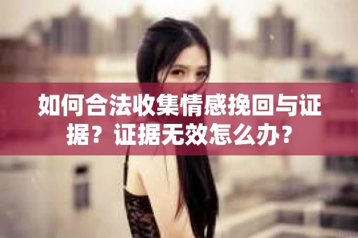 如何合法收集情感挽回与证据？证据无效怎么办？