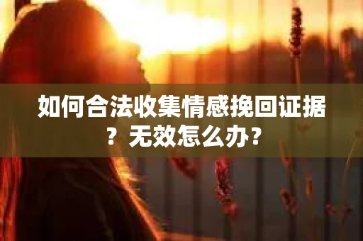 如何合法收集情感挽回证据？无效怎么办？