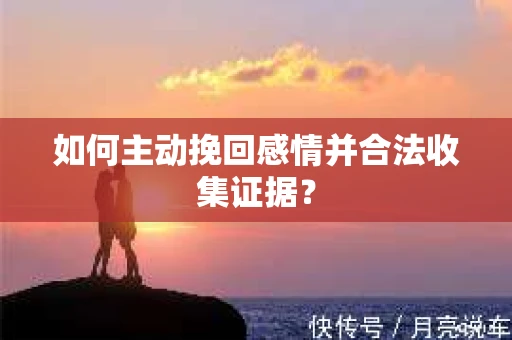 如何主动挽回感情并合法收集证据？