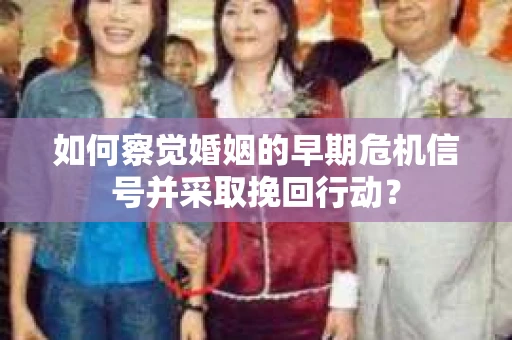 如何察觉婚姻的早期危机信号并采取挽回行动？