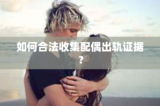 如何合法收集配偶出轨证据？