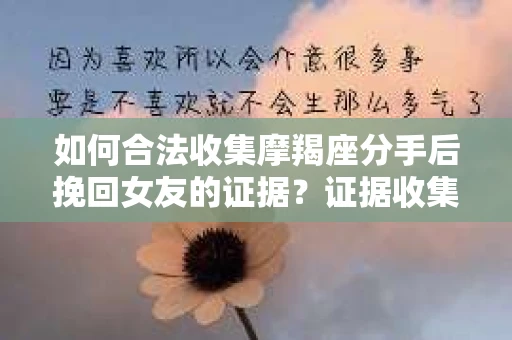 如何合法收集摩羯座分手后挽回女友的证据？证据收集策略与法律风险防范