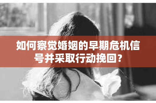 如何察觉婚姻的早期危机信号并采取行动挽回？