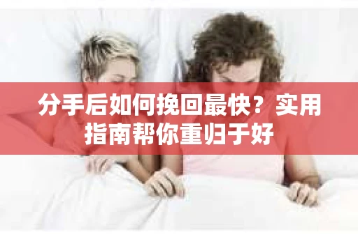 分手后如何挽回最快?实用指南帮你重归于好 分手后如何挽回最快?实用指南帮你重归于好