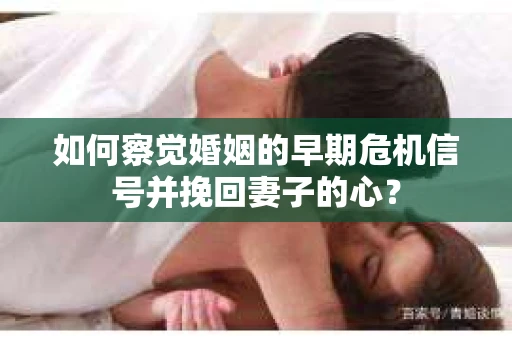 如何察觉婚姻的早期危机信号并挽回妻子的心？