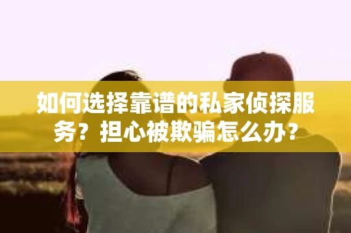 如何选择靠谱的私家侦探服务?担心被欺骗怎么办? 如何选择靠谱的私家侦探服务?担心被欺骗怎么办?