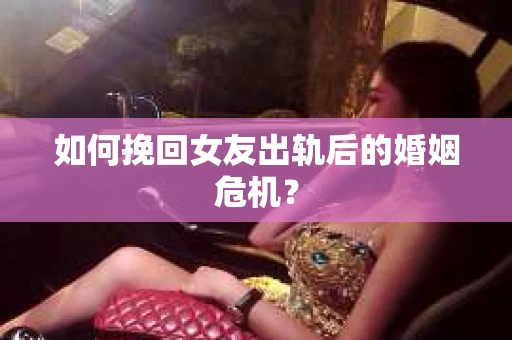 如何挽回女友出轨后的婚姻危机? 如何挽回女友出轨后的婚姻危机?