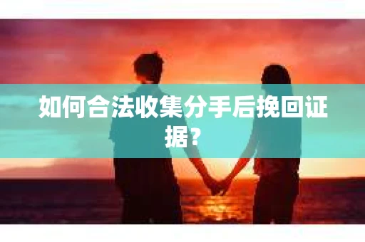 如何合法收集分手后挽回证据？