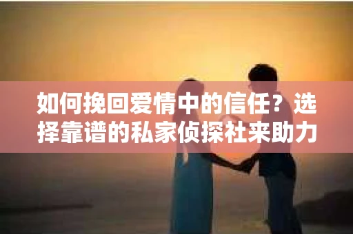 如何挽回爱情中的信任？选择靠谱的私家侦探社来助力