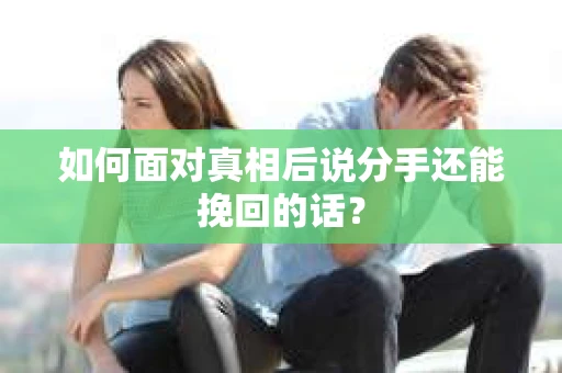 如何面对真相后说分手还能挽回的话？