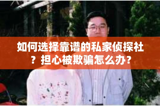 如何选择靠谱的私家侦探社？担心被欺骗怎么办？