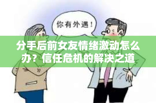 分手后前女友情绪激动怎么办？信任危机的解决之道