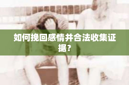 如何挽回感情并合法收集证据？