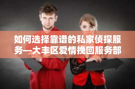 如何选择靠谱的私家侦探服务—大丰区爱情挽回服务部选择指南