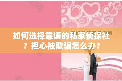 如何选择靠谱的私家侦探社？担心被欺骗怎么办？