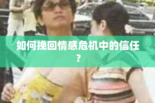 如何挽回情感危机中的信任？