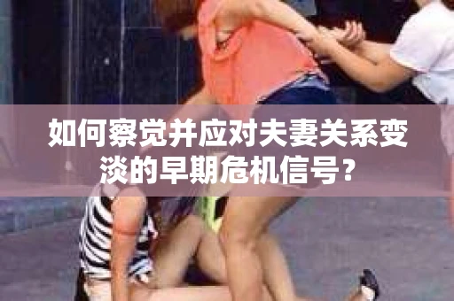 如何察觉并应对夫妻关系变淡的早期危机信号？