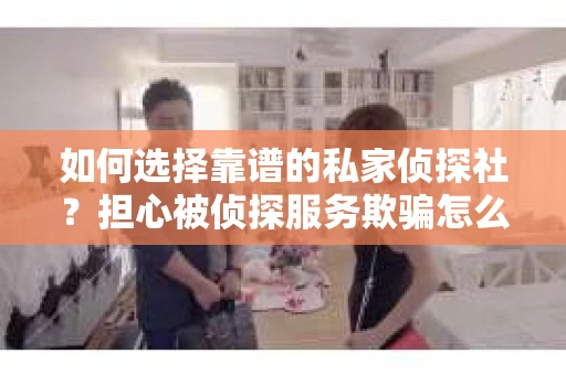 如何选择靠谱的私家侦探社？担心被侦探服务欺骗怎么办？