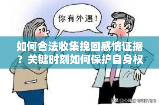 如何合法收集挽回感情证据？关键时刻如何保护自身权益？