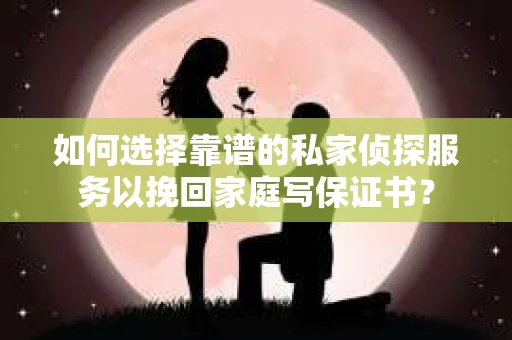 如何选择靠谱的私家侦探服务以挽回家庭写保证书？