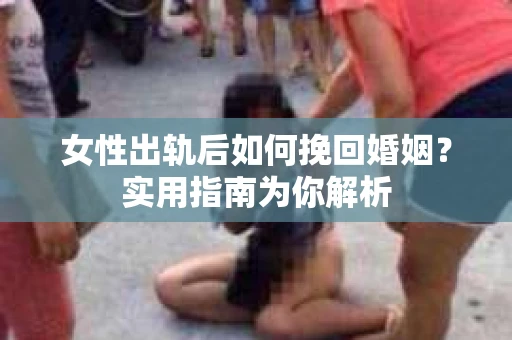 女性出轨后如何挽回婚姻？实用指南为你解析