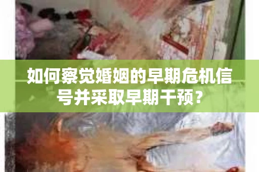如何察觉婚姻的早期危机信号并采取早期干预？