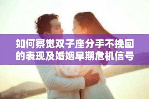 如何察觉双子座分手不挽回的表现及婚姻早期危机信号？