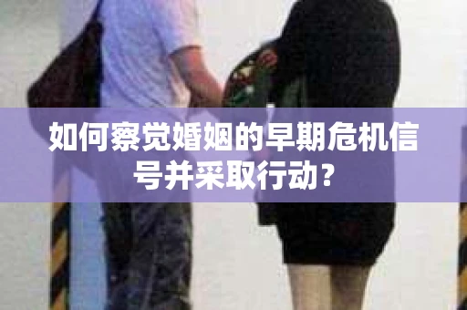 如何察觉婚姻的早期危机信号并采取行动？