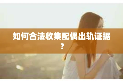 如何合法收集配偶出轨证据? 如何合法收集配偶出轨证据?