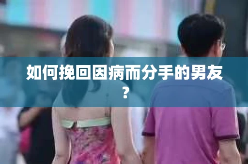 如何挽回因病而分手的男友？