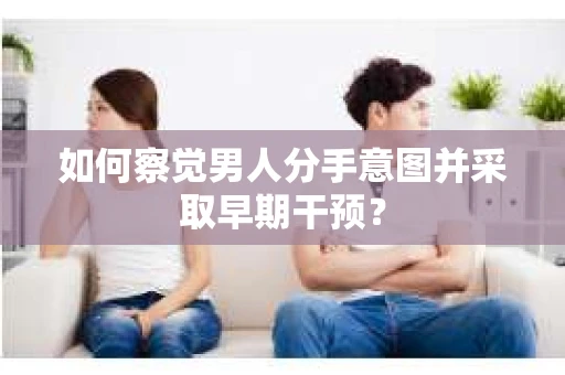 如何察觉男人分手意图并采取早期干预？