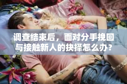 调查结束后，面对分手挽回与接触新人的抉择怎么办？