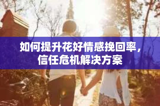 如何提升花好情感挽回率，信任危机解决方案