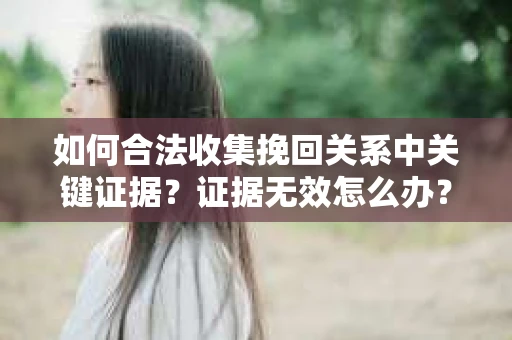 如何合法收集挽回关系中关键证据？证据无效怎么办？