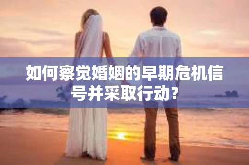 如何察觉婚姻的早期危机信号并采取行动？
