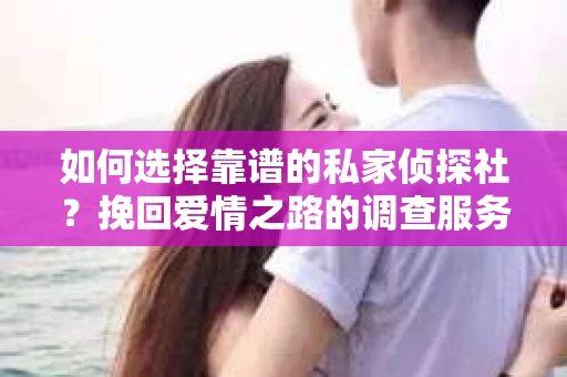 如何选择靠谱的私家侦探社?挽回爱情之路的调查服务指南 如何选择靠谱的私家侦探社?挽回爱情之路的调查服务指南