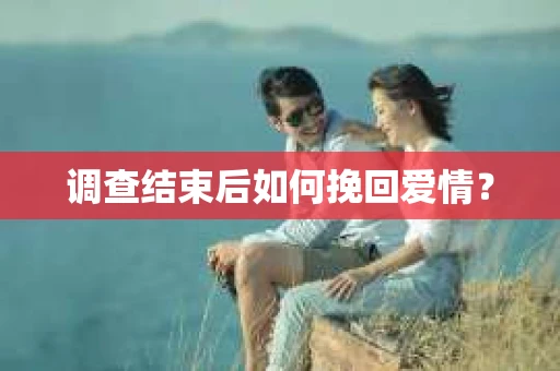 调查结束后如何挽回爱情？