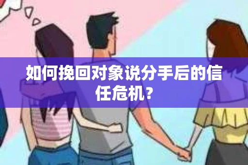 如何挽回对象说分手后的信任危机? 如何挽回对象说分手后的信任危机?