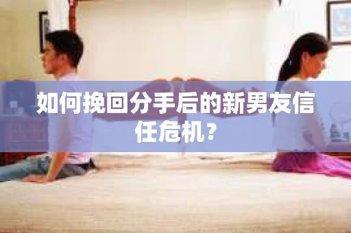 如何挽回分手后的新男友信任危机？