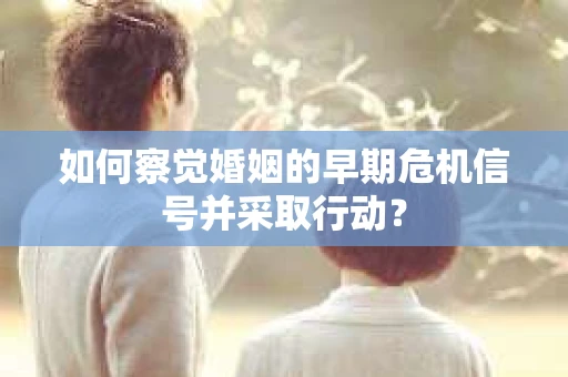 如何察觉婚姻的早期危机信号并采取行动？