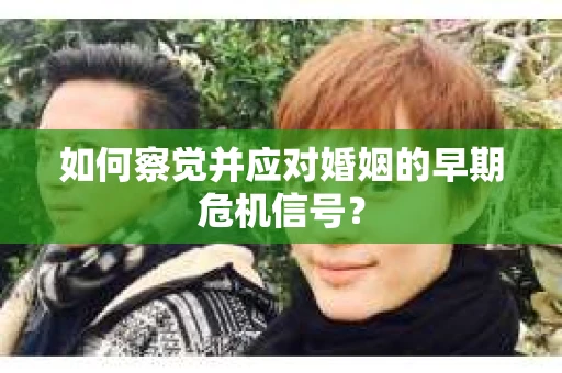 如何察觉并应对婚姻的早期危机信号？