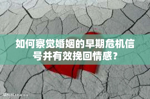 如何察觉婚姻的早期危机信号并有效挽回情感？