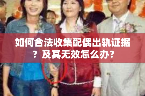 如何合法收集配偶出轨证据？及其无效怎么办？