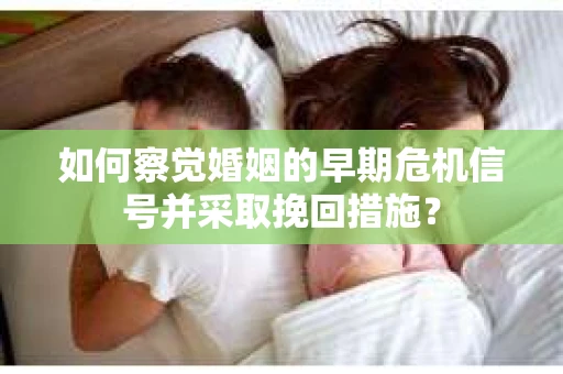 如何察觉婚姻的早期危机信号并采取挽回措施？
