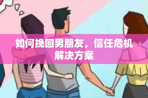 如何挽回男朋友，信任危机解决方案