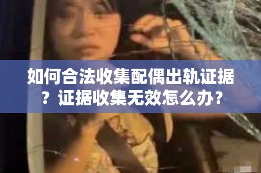 如何合法收集配偶出轨证据？证据收集无效怎么办？